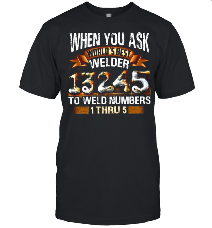 When You Ask Worlds Best Welder To Weld Numbers 1 Thru 5 shirt Classic Men's T-shirt