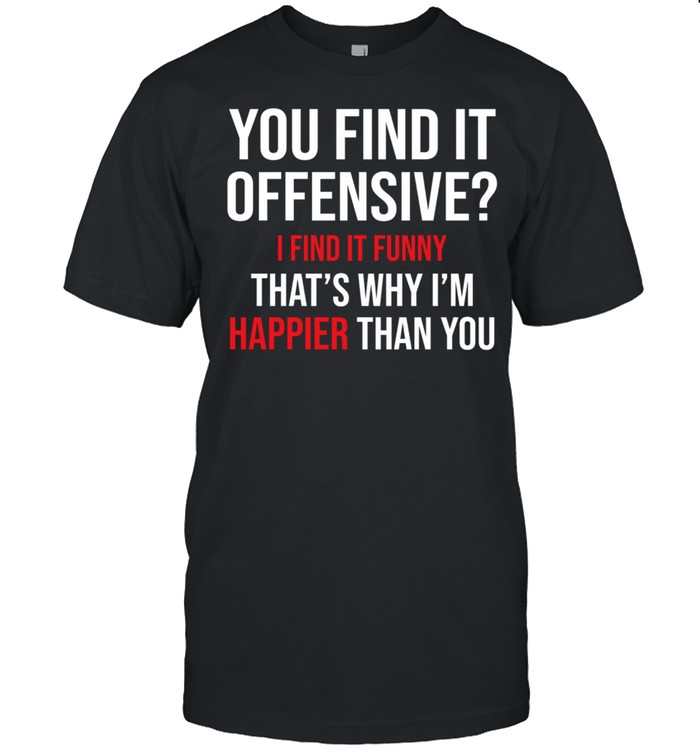 You find it offensive I find it thats why Im happier than you shirt Classic Men's T-shirt