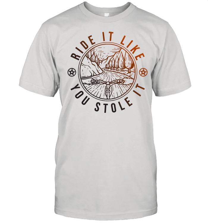 Ride it like you stole it shirts