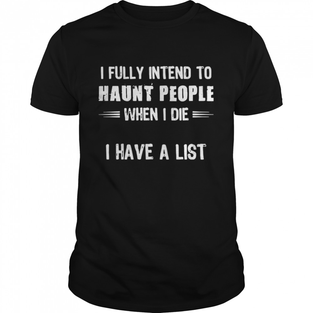 I fully intend to haunt people when I die I have a list shirts