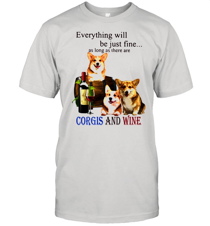 Everything Will Be Just Fine As Long As There Are Corgis And Wine Shirt