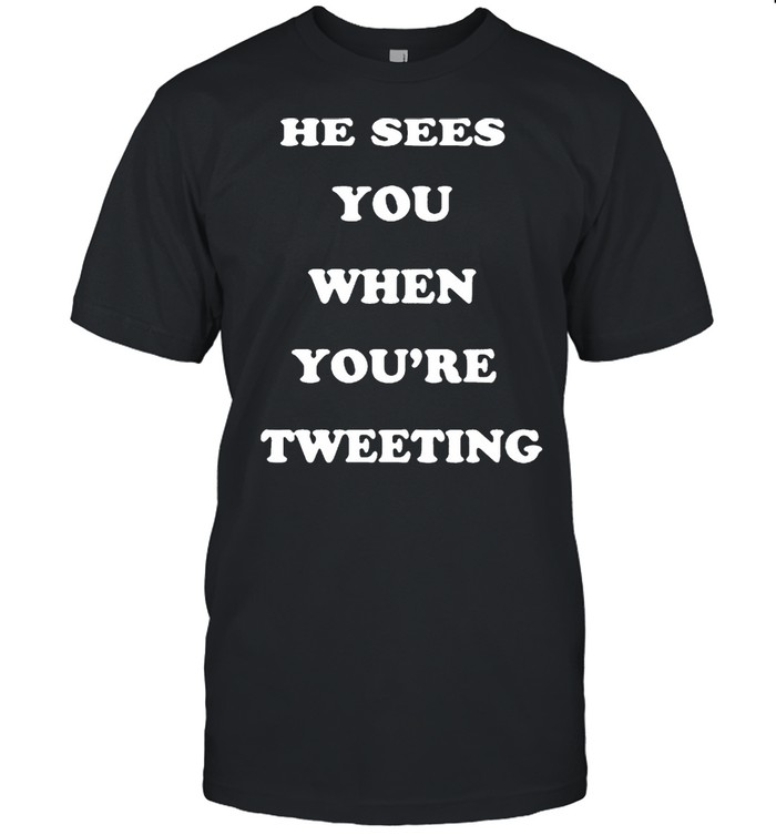 He Sees You When Youre Tweeting shirts