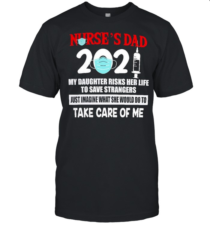 Nurses Dad 2021 My daughter Risks her life to save strangers just Imagine what she would do to take care of me shirt