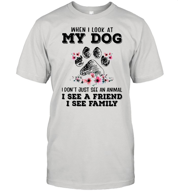 When I Look At My Dog I Dons’t Just See An Animal See A Friend I See Family Flowers Shirts