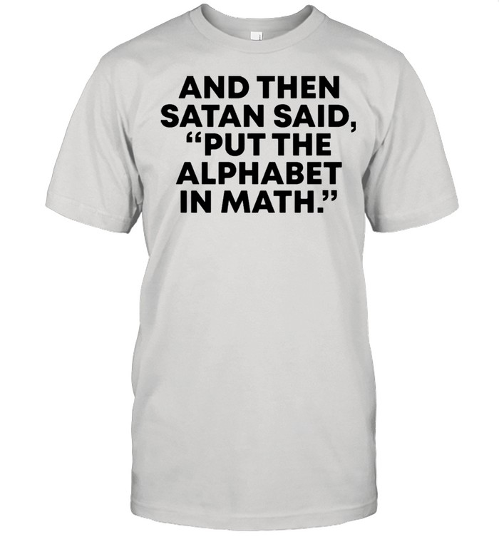 And then Satan saids, put the alphabet in math shirts