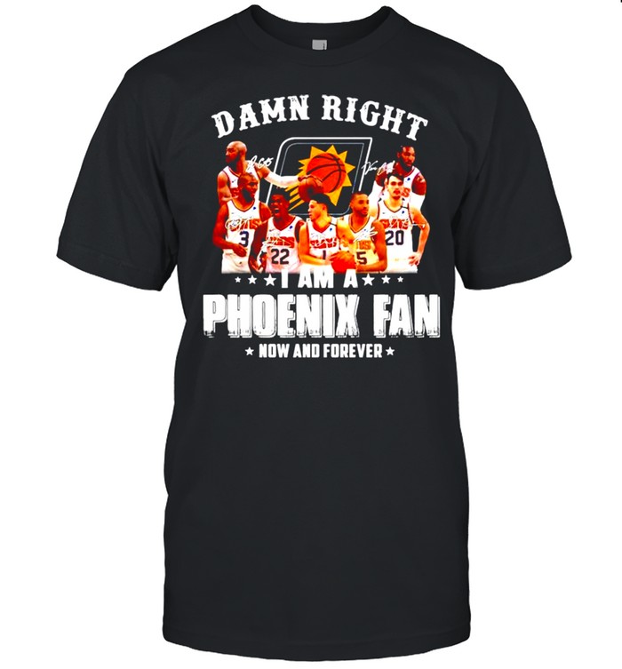 Damn right I am a Phoenix Suns fan now and forever signatures shirts