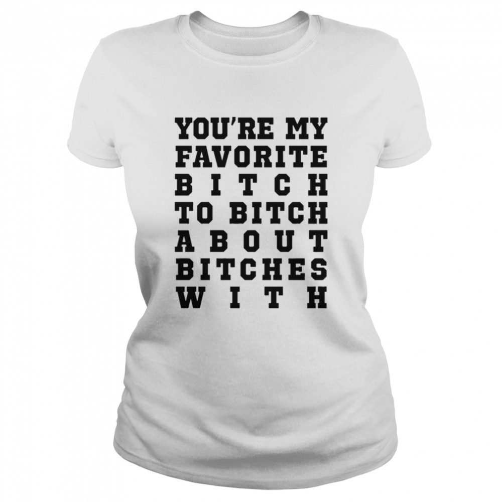 Youre my favorite bitch to bitch about bitches with shirt Classic Women's T-shirt
