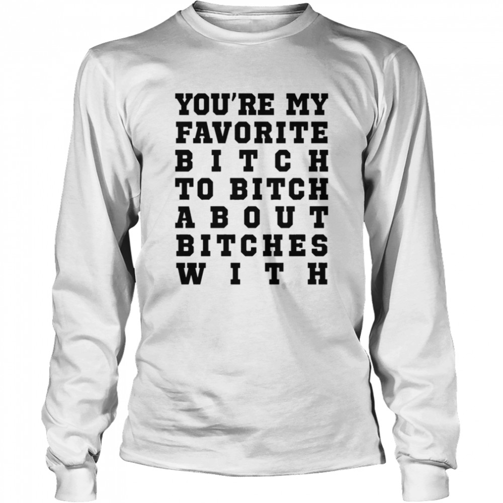 Youre my favorite bitch to bitch about bitches with shirt Long Sleeved T-shirt