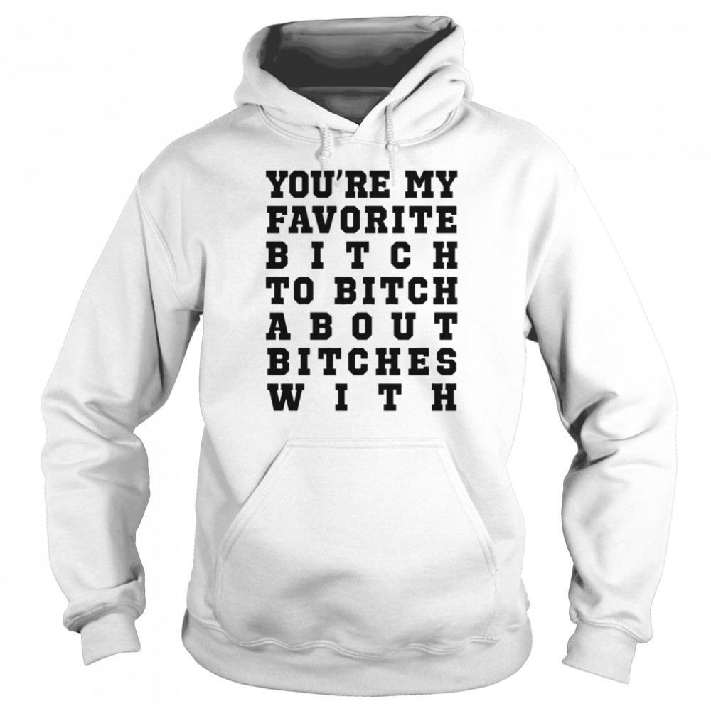 Youre my favorite bitch to bitch about bitches with shirt Unisex Hoodie