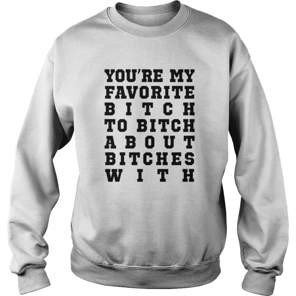 Youre my favorite bitch to bitch about bitches with shirt Unisex Sweatshirt