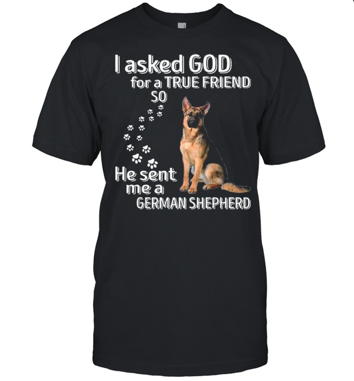 I Asked God For A True Friend So He Sent Me A German Shepherd shirts
