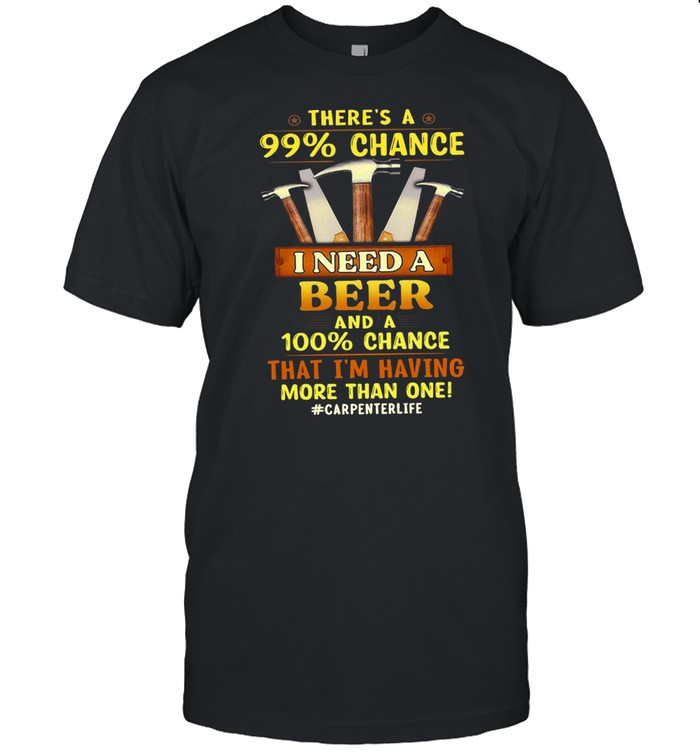 There’s A 99 Chance I Need A Beer And A 100 Chance That I’m Having More Than One #Carpenterlife T-shirt