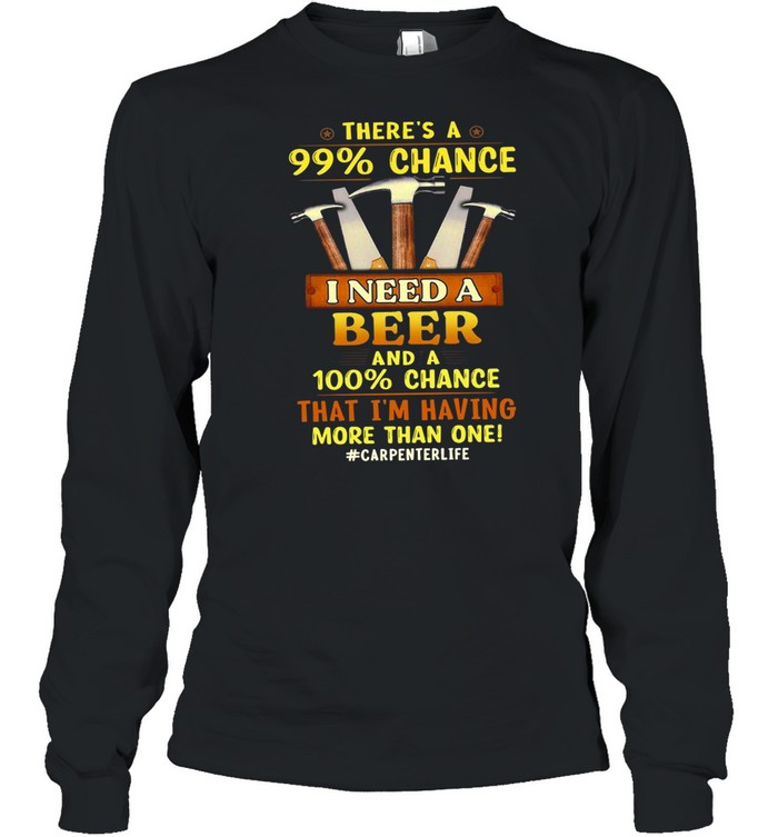 There’s A 99 Chance I Need A Beer And A 100 Chance That I’m Having More Than One #Carpenterlife T-shirt Long Sleeved T-shirt