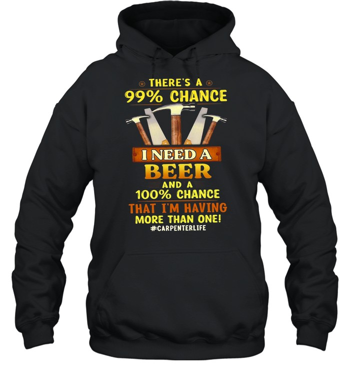 There’s A 99 Chance I Need A Beer And A 100 Chance That I’m Having More Than One #Carpenterlife T-shirt Unisex Hoodie