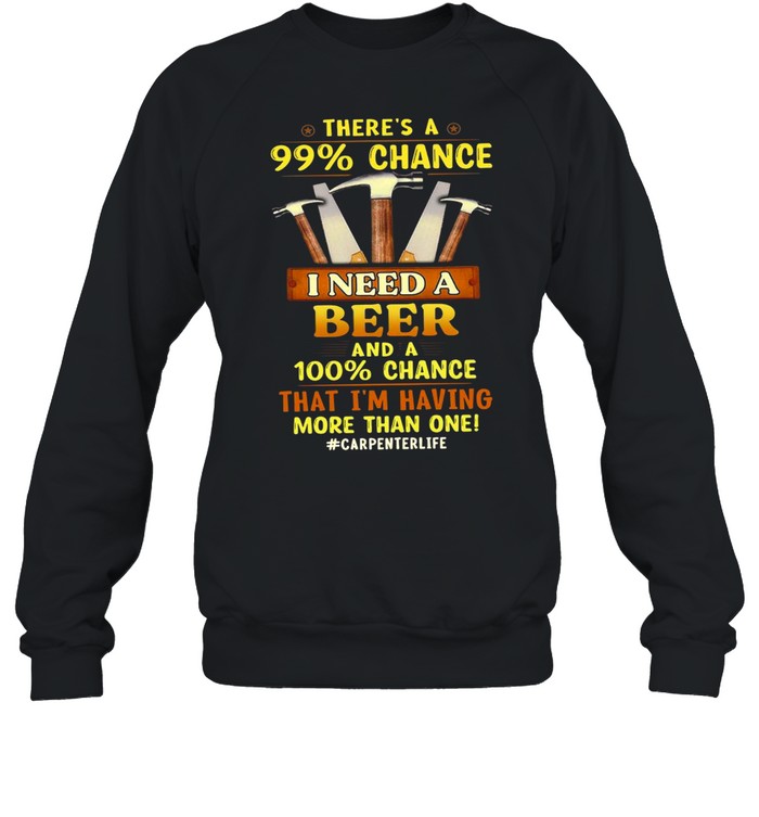 There’s A 99 Chance I Need A Beer And A 100 Chance That I’m Having More Than One #Carpenterlife T-shirt Unisex Sweatshirt