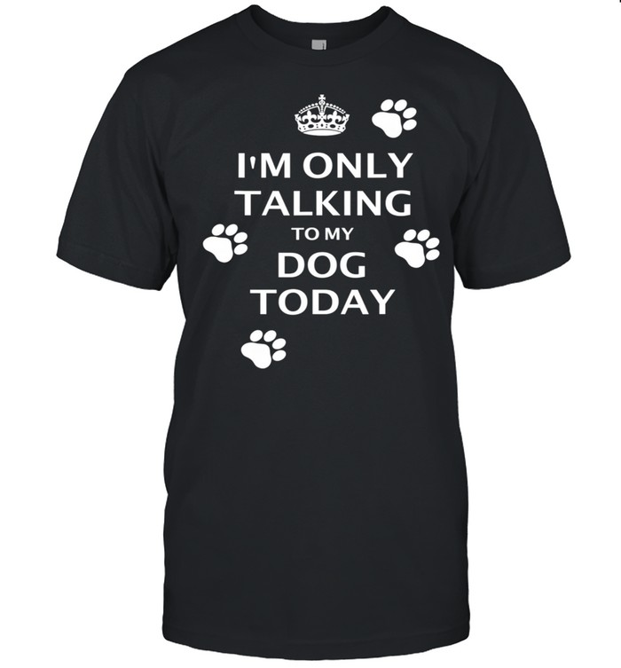 I'M ONLY TALKING TO MY DOG TODAY Keep Calm and Carry On shirt