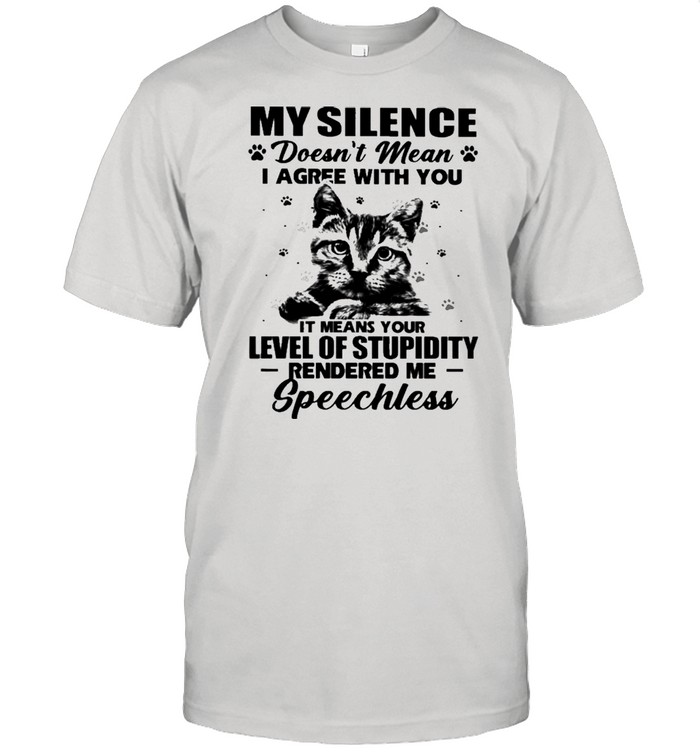 Cat My Silence Doesns’t Mean I Agree With You It Meant Your Level Of Stupidity Shirts