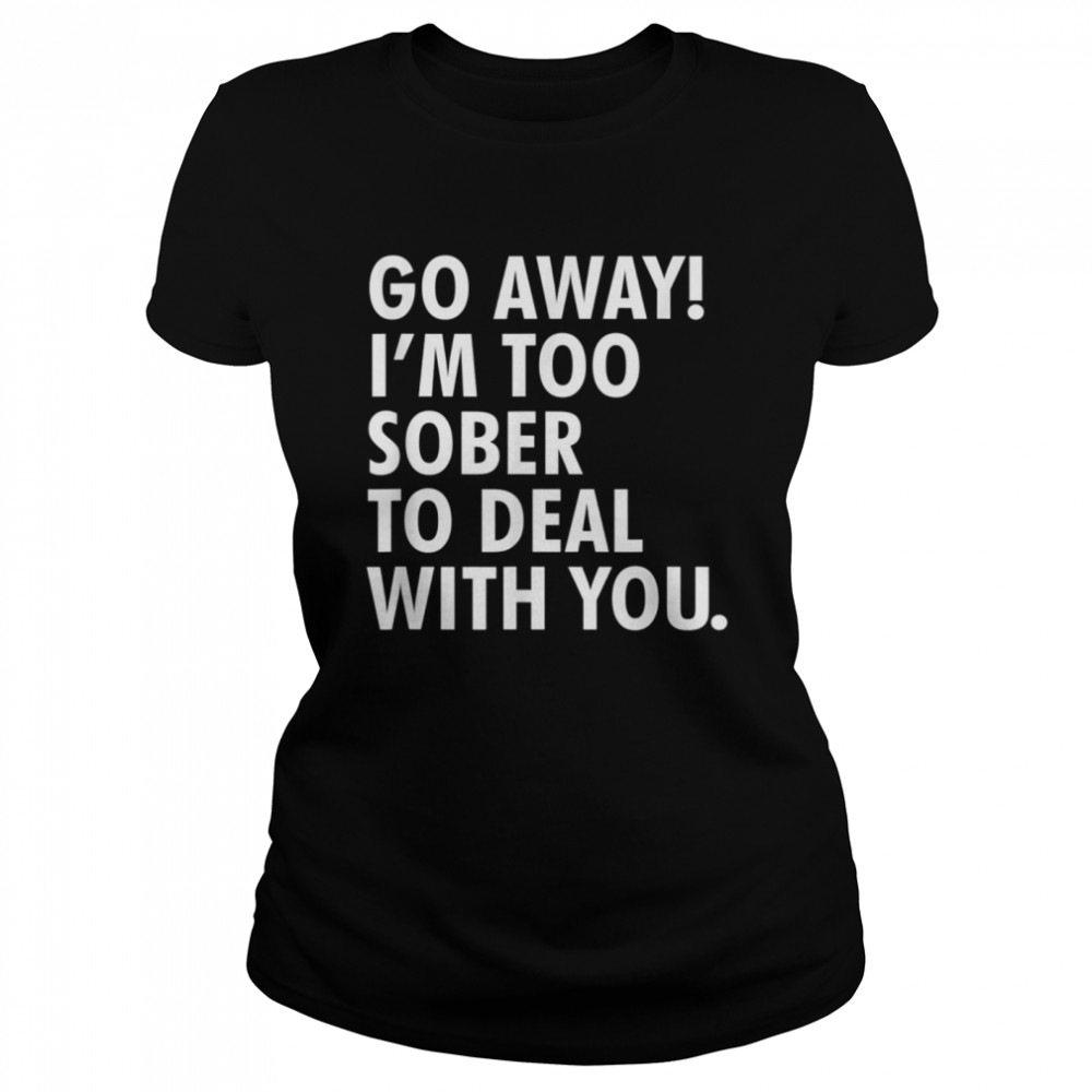 Go away i'm too sober to deal with you shirt Classic Women's T-shirt
