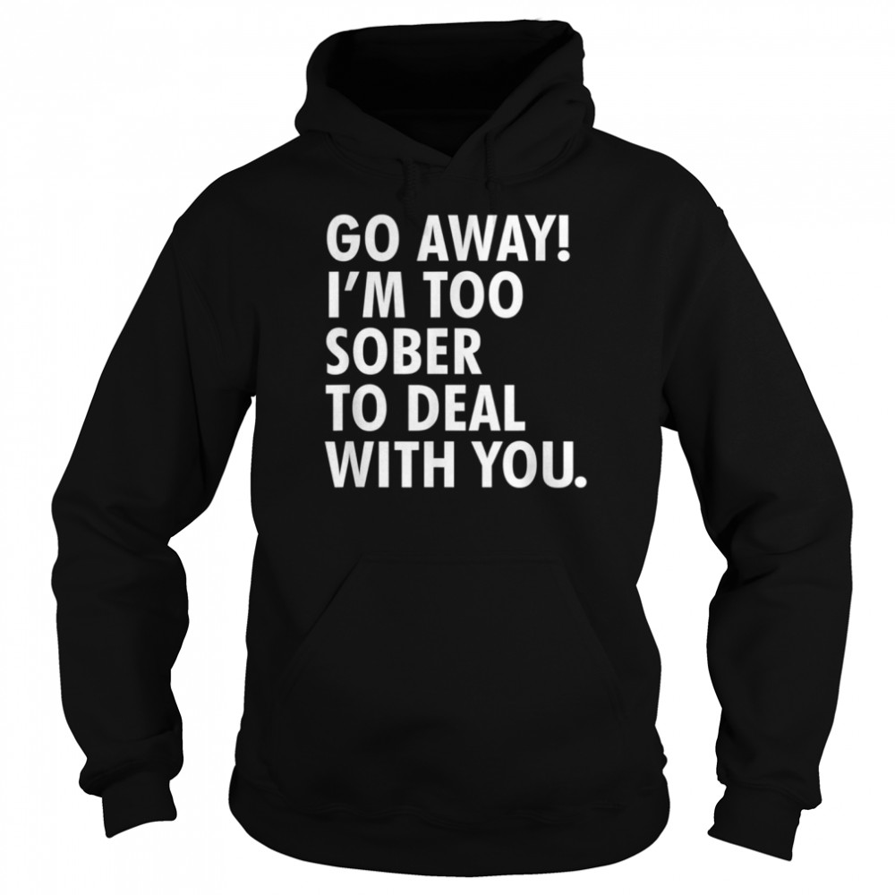 Go away i'm too sober to deal with you shirt Unisex Hoodie