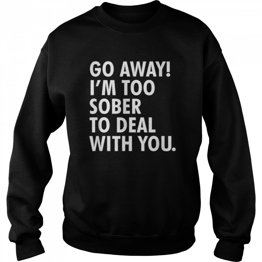 Go away i'm too sober to deal with you shirt Unisex Sweatshirt