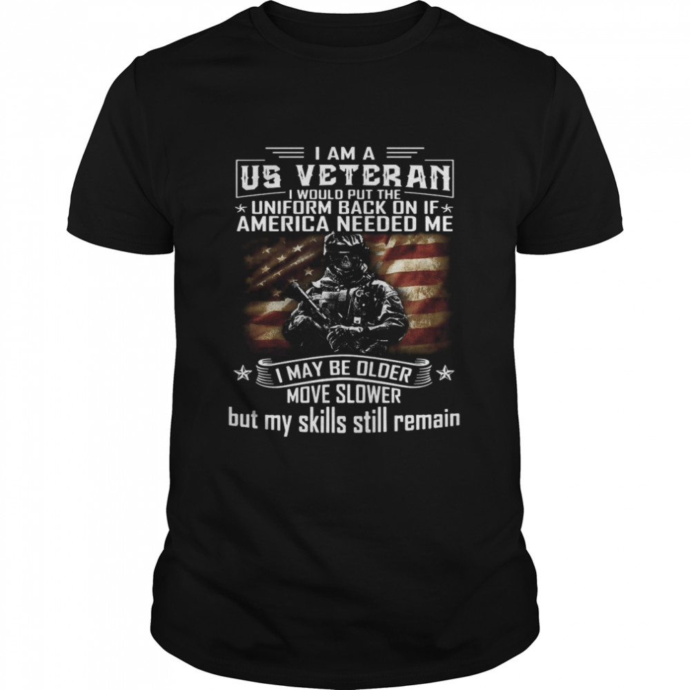 I Am A US Veteran I Would Put The Uniform Back On If America Needed Me I May Be Older Move Slower But My Skills Still Remain T-shirts