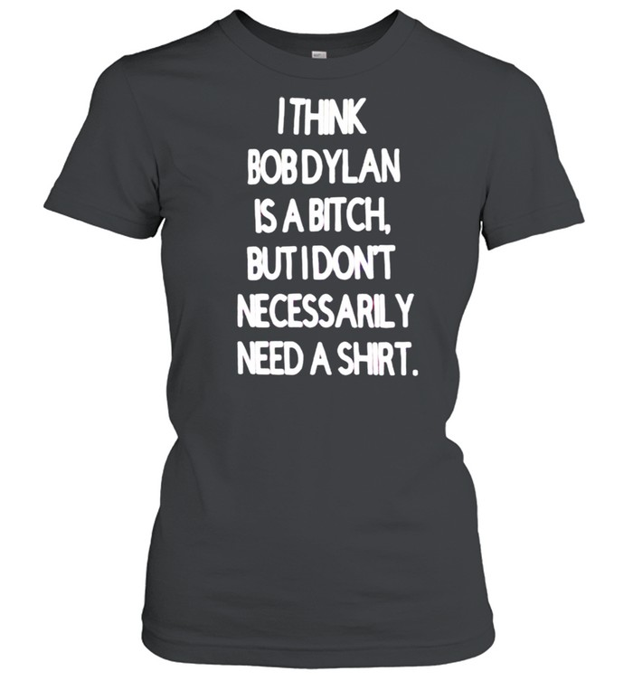 I think Bob Dylan is a bitch but I don’t necessarily need a shirt Classic Women's T-shirt