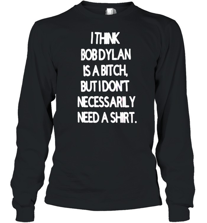 I think Bob Dylan is a bitch but I don’t necessarily need a shirt Long Sleeved T-shirt
