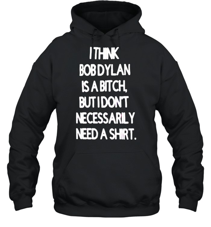 I think Bob Dylan is a bitch but I don’t necessarily need a shirt Unisex Hoodie