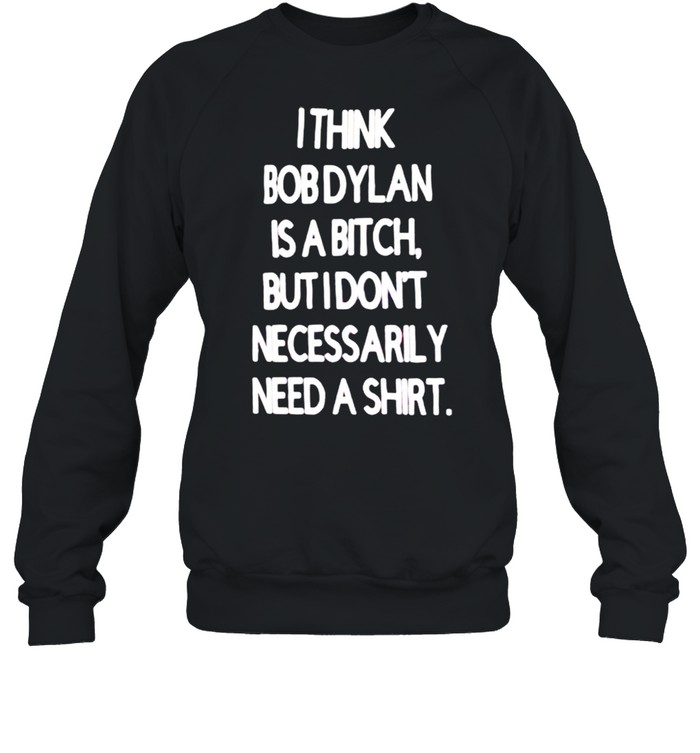 I think Bob Dylan is a bitch but I don’t necessarily need a shirt Unisex Sweatshirt