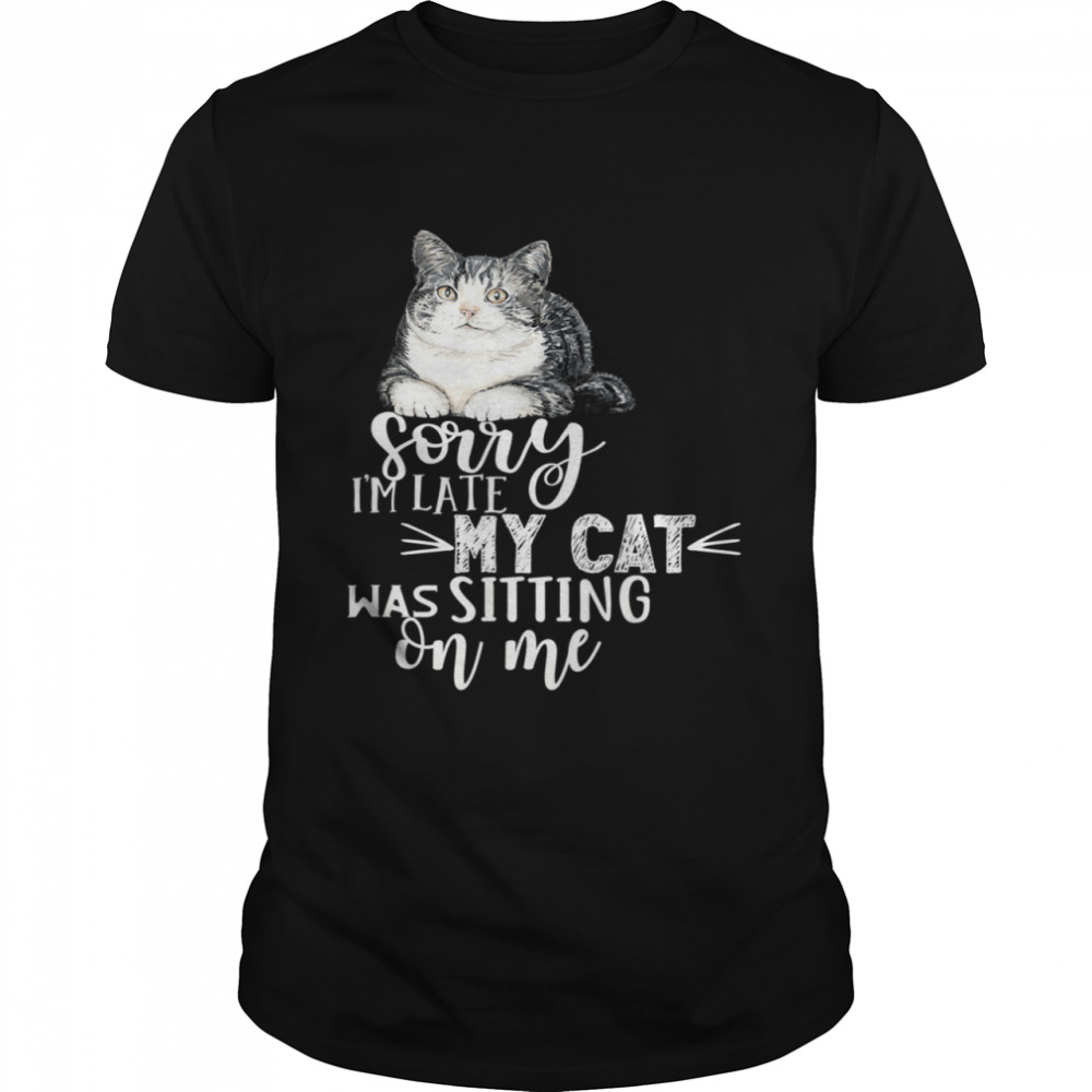 Sorry Is'm Late My Cat Was Sitting On Me Cat shirts