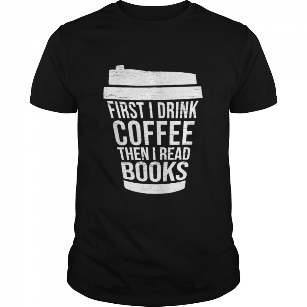 First I drink Coffee then I read booksGift reading Shirts