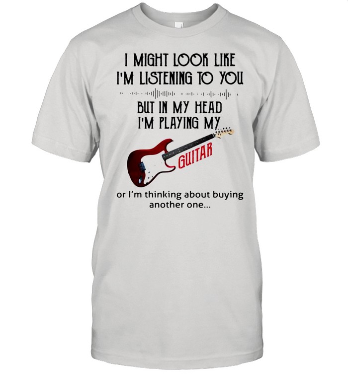 I might look like Is’m listening to you but in my head Is’m playing my guitar shirts