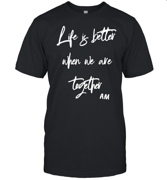Life is better when we are together Am shirt