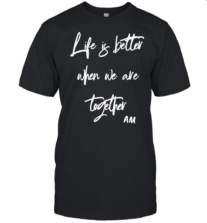 Life is better when we are together Am shirts