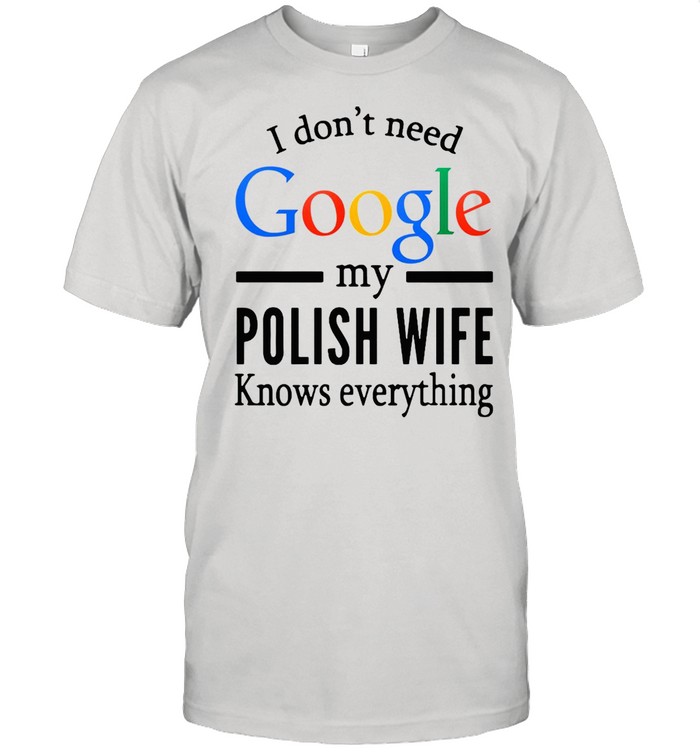 I Don’t Need Google My Polish Wife Knows Everything T-shirt