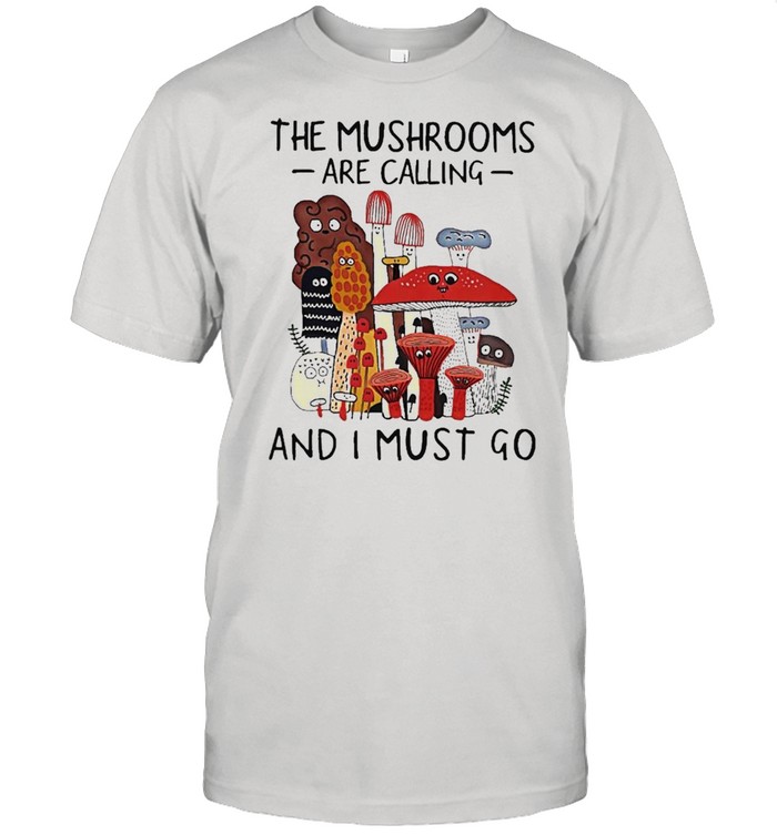 The Mushrooms Are Calling And I Must Go Shirts