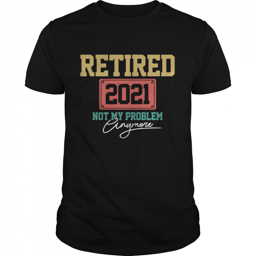 Retired 2021 Not My Problem Anymore shirts