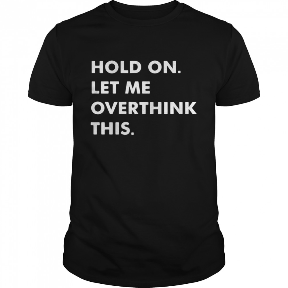 Hold on let Me overthink this shirts