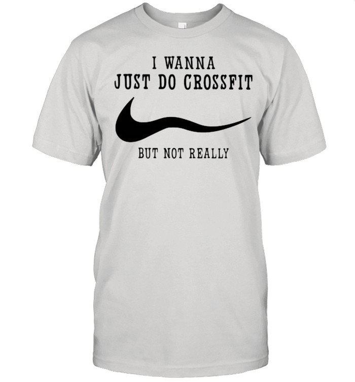 I Wanna Just Do Crossfit But Not Really Shirt