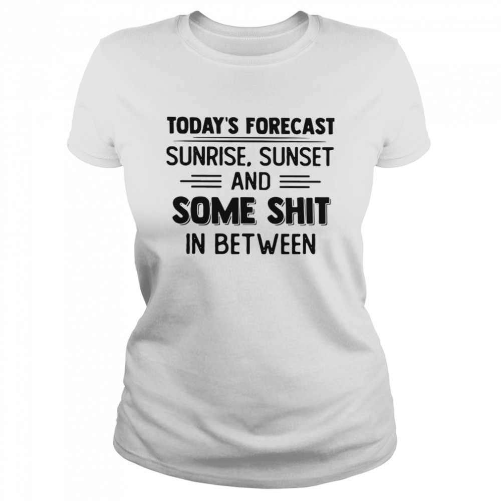 Today's Forecast Sunrise Sunset And Some Shit In Between Classic Women's T-shirt