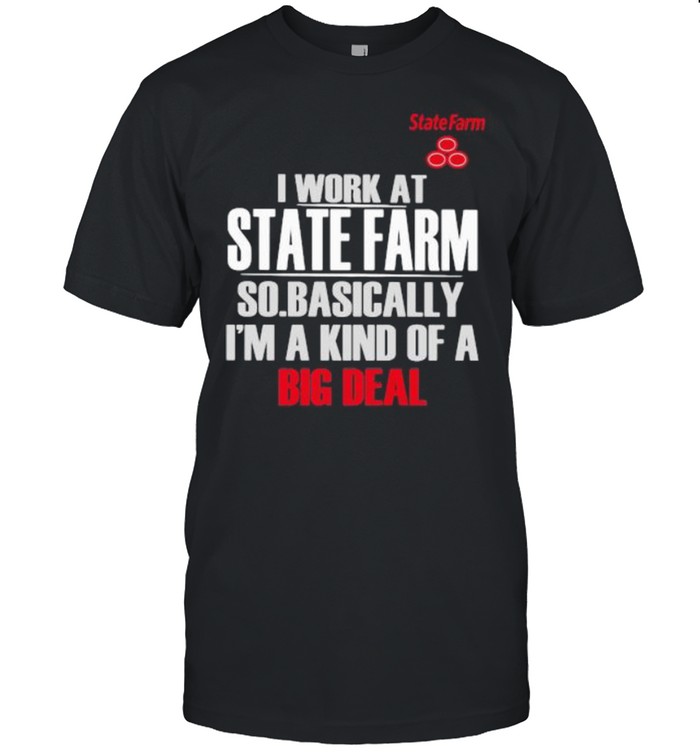 I Work At State Farm So Basically I’m A Kind Of A Big Deal Shirt