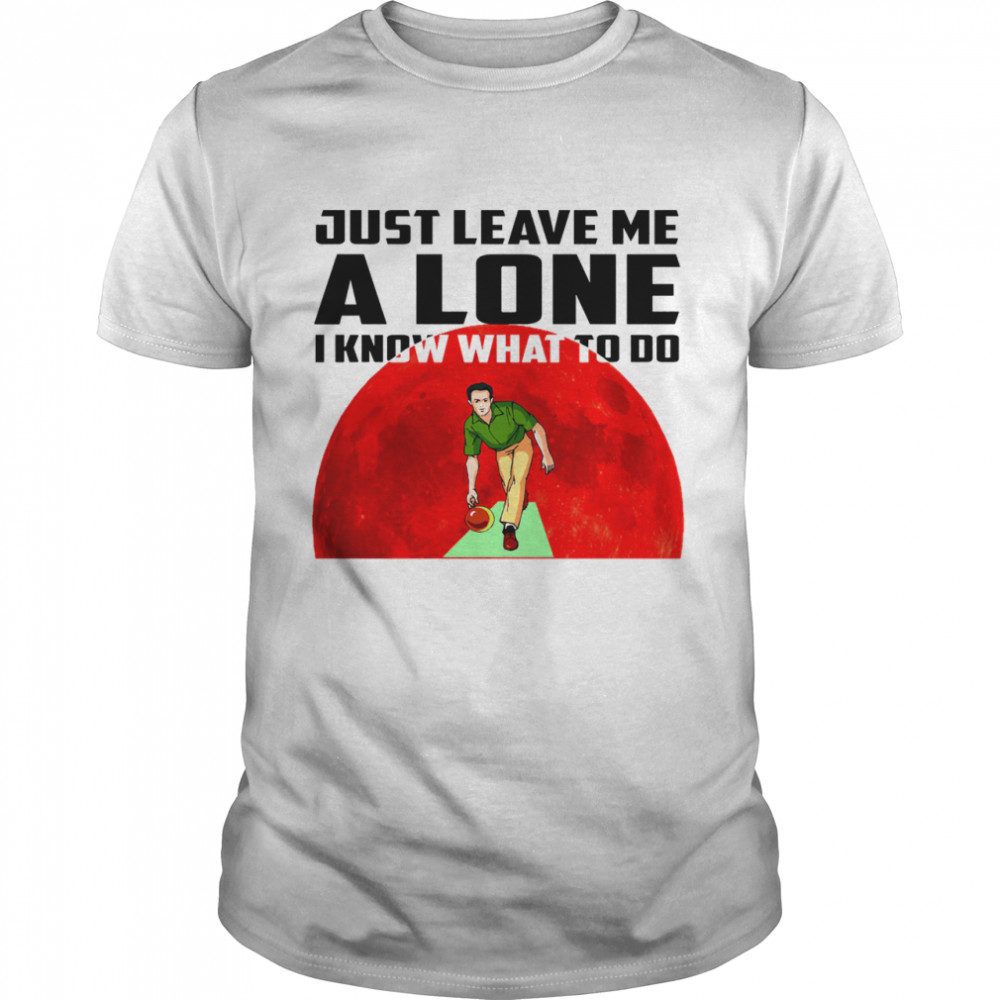 Bowling just leave me alone I know what to do shirts