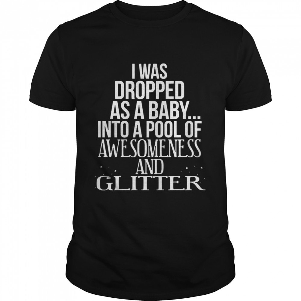 I was dropped as a baby into a ps[ool of awesomeness and glitter shirts