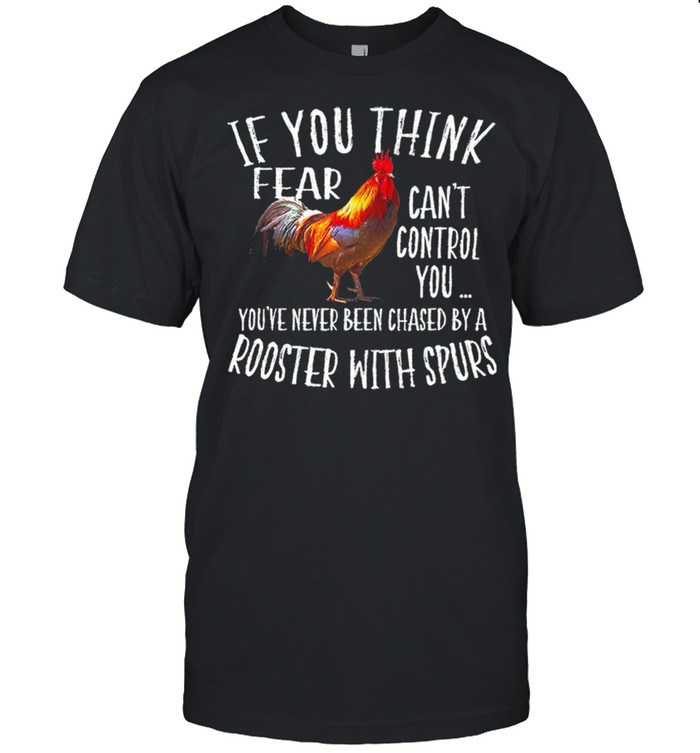 If You Think Fear Cans’t Control You Yous’ve Never Been Chased By A Rooster With Spurs shirts