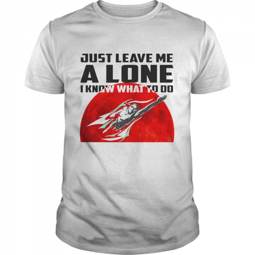 Swimming just leave me alone I know what to do shirts