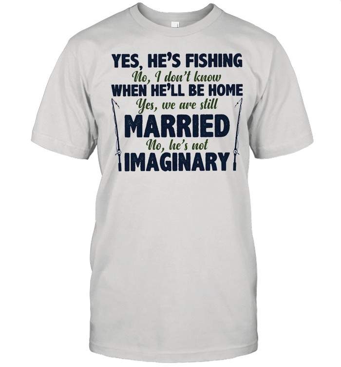 Yes hes fishing no I dont know yes we are still married no hes not Imaginary shirt