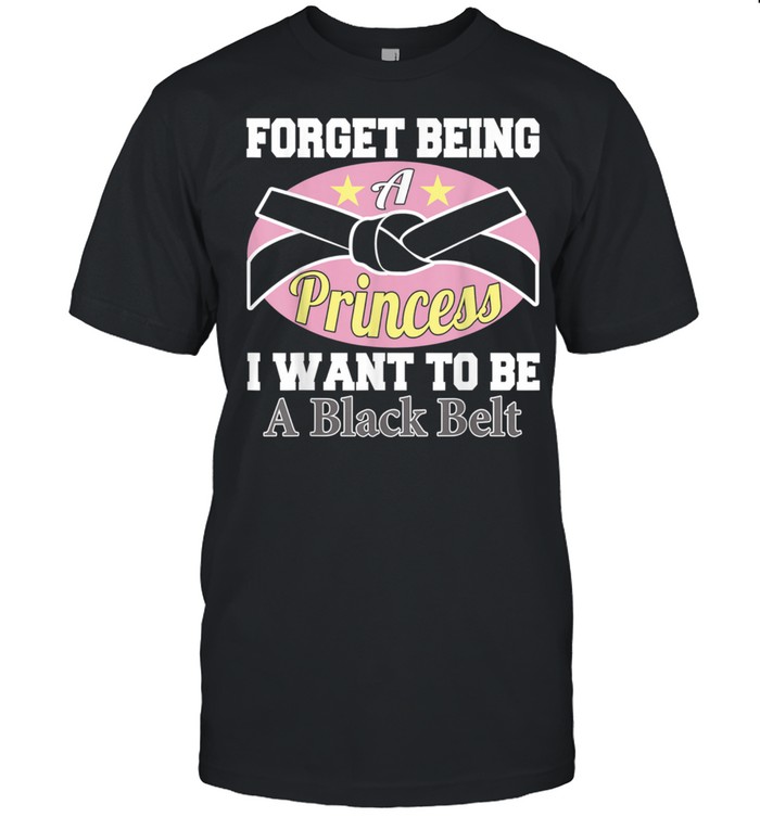 Forget Being a Princess I Want to Be a Black Belt Shirts