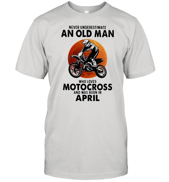 Never Underestimate An Old Man Who Loves Motocross And Was Born In April Blood Moon Shirts