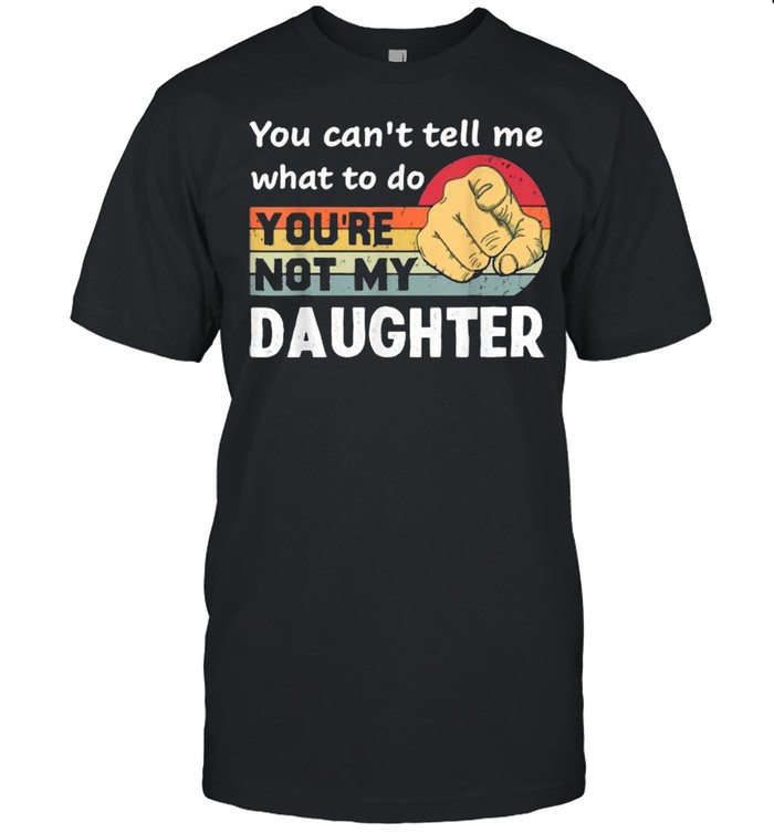 You Cans’t Tell Me What To Do Yous’re Not My Daughter Vintage Shirts