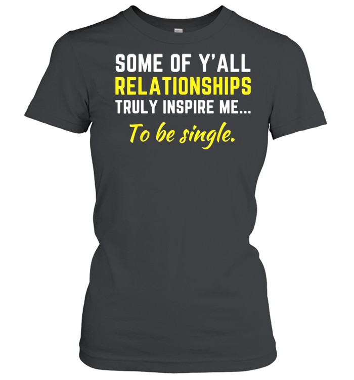 Some Of Y’all Relationships Truly Inspire Me To Be Single  Classic Women's T-shirt